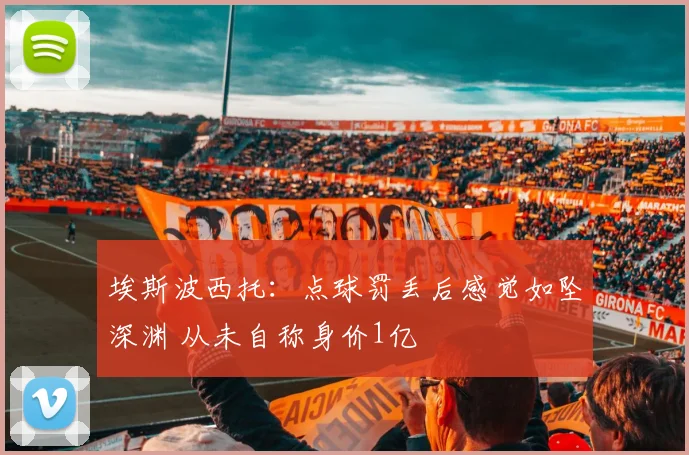 埃斯波西托：点球罚丢后感觉如坠深渊 从未自称身价1亿