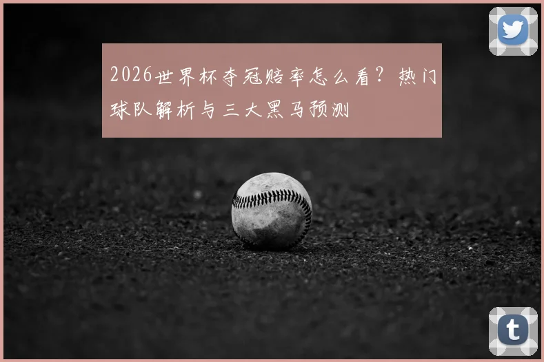 2026世界杯夺冠赔率怎么看？热门球队解析与三大黑马预测