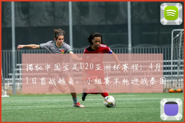 揭秘中国女足U20亚洲杯赛程：4月1日首战越南，小组赛末轮迎战泰国