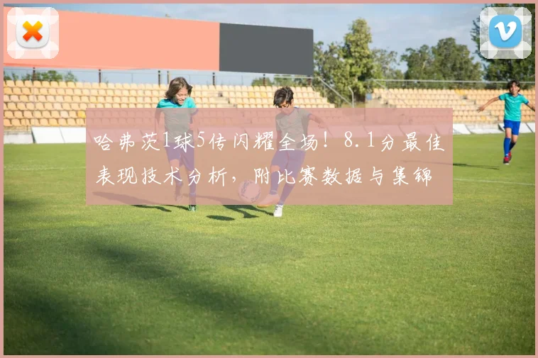 哈弗茨1球5传闪耀全场!8.1分最佳表现技术分析,附比赛数据与集锦
