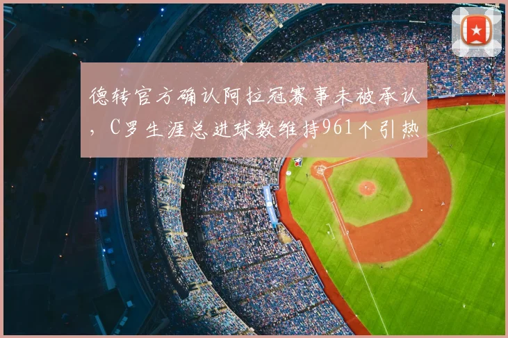 德转官方确认阿拉冠赛事未被承认，C罗生涯总进球数维持961个引热议