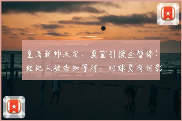 皇马新帅未定，夏窗引援全暂停！经纪人被告知等待，对球员有何影响？