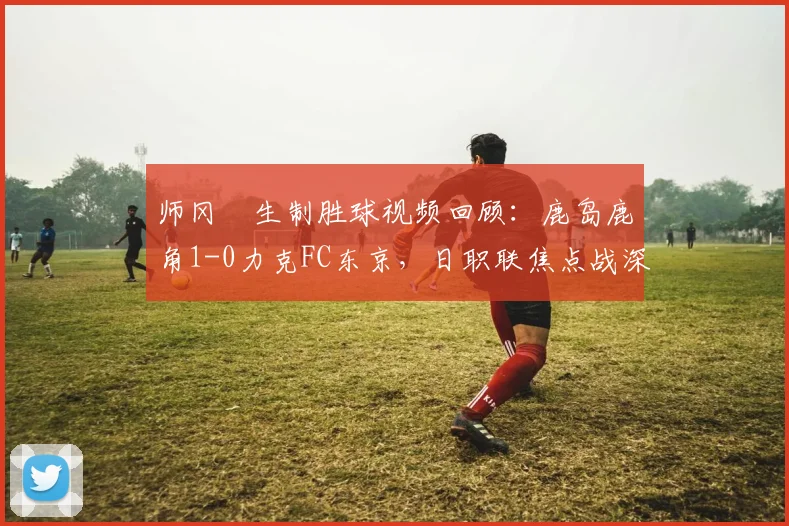 师冈柊生制胜球视频回顾：鹿岛鹿角1-0力克FC东京，日职联焦点战深度解析