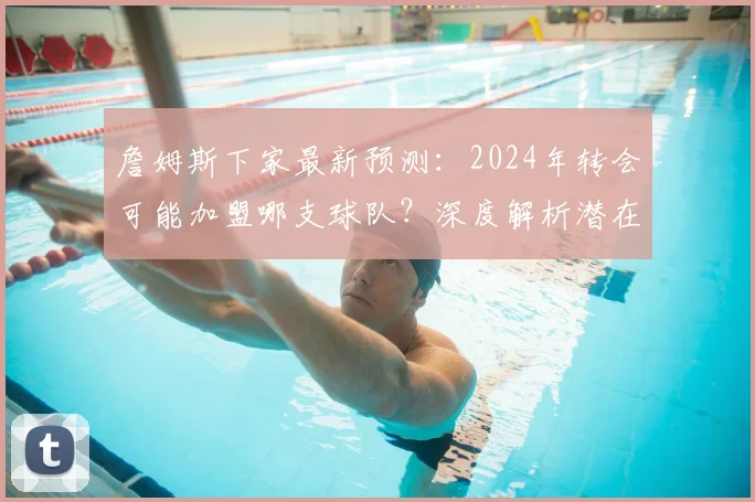 詹姆斯下家最新预测：2024年转会可能加盟哪支球队？深度解析潜在去向