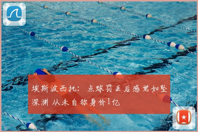 埃斯波西托：点球罚丢后感觉如坠深渊 从未自称身价1亿