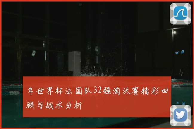 年世界杯法国队32强淘汰赛精彩回顾与战术分析