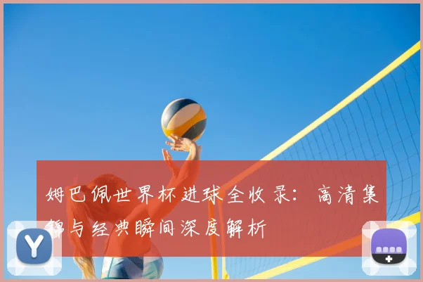 姆巴佩世界杯进球全收录：高清集锦与经典瞬间深度解析