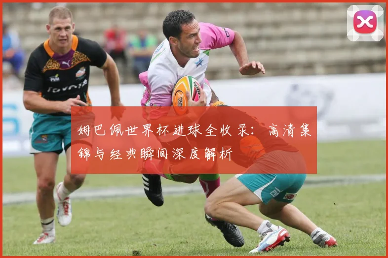 姆巴佩世界杯进球全收录:高清集锦与经典瞬间深度解析