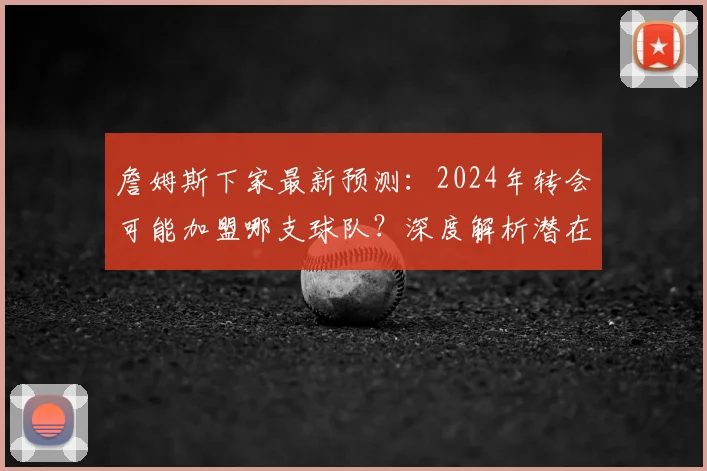 詹姆斯下家最新预测：2024年转会可能加盟哪支球队？深度解析潜在去向
