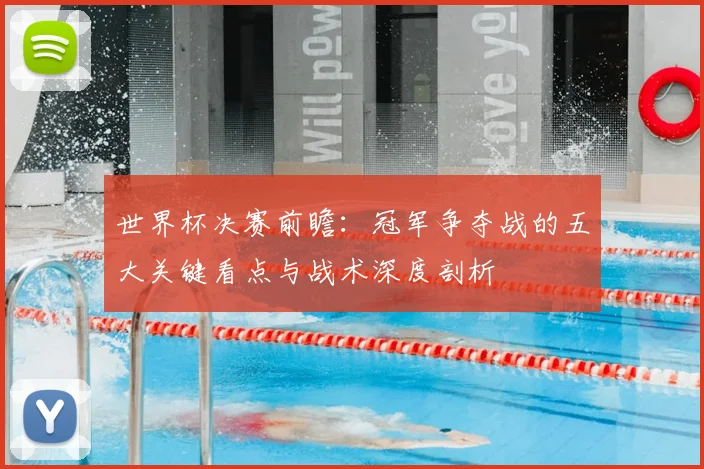 世界杯决赛前瞻:冠军争夺战的五大关键看点与战术深度剖析