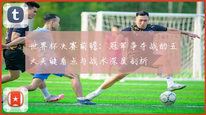 世界杯决赛前瞻：冠军争夺战的五大关键看点与战术深度剖析